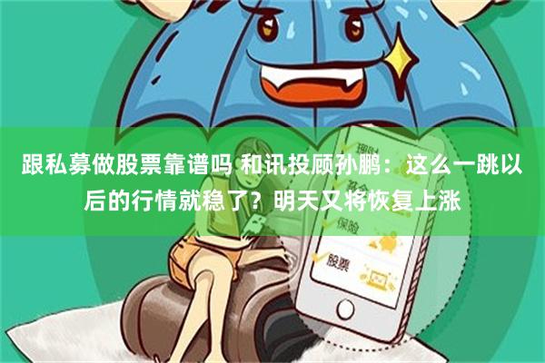 跟私募做股票靠谱吗 和讯投顾孙鹏：这么一跳以后的行情就稳了？明天又将恢复上涨