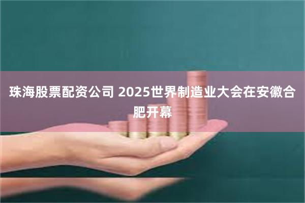 珠海股票配资公司 2025世界制造业大会在安徽合肥开幕
