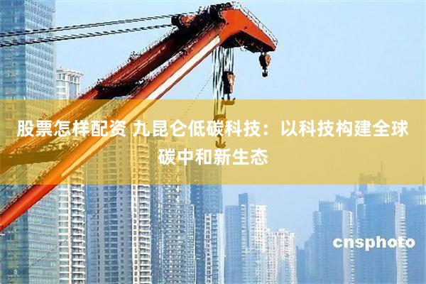 股票怎样配资 九昆仑低碳科技：以科技构建全球碳中和新生态