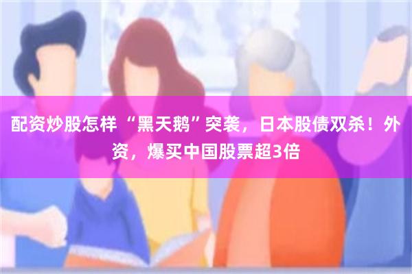 配资炒股怎样 “黑天鹅”突袭，日本股债双杀！外资，爆买中国股票超3倍