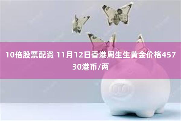 10倍股票配资 11月12日香港周生生黄金价格45730港币/两