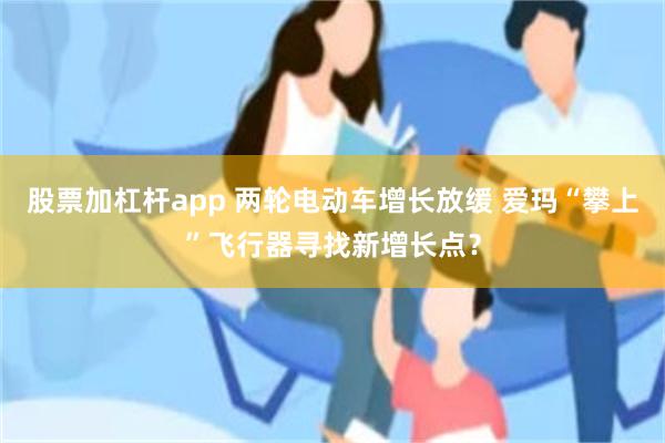 股票加杠杆app 两轮电动车增长放缓 爱玛“攀上”飞行器寻找新增长点？