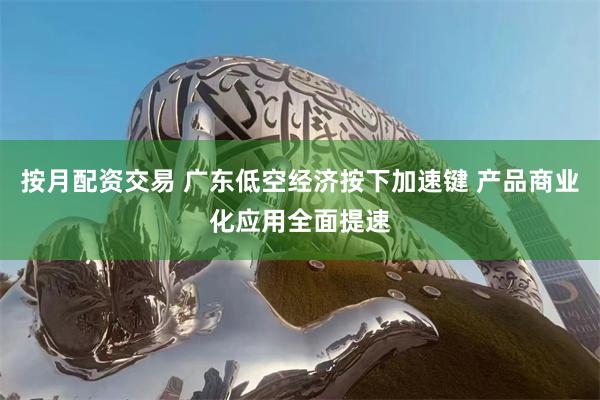 按月配资交易 广东低空经济按下加速键 产品商业化应用全面提速