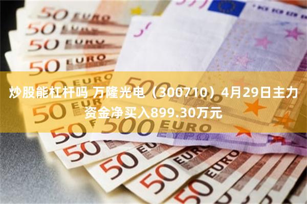 炒股能杠杆吗 万隆光电（300710）4月29日主力资金净买入899.30万元