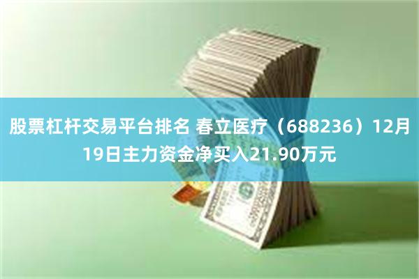 股票杠杆交易平台排名 春立医疗（688236）12月19日主力资金净买入21.90万元