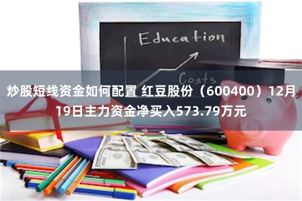 炒股短线资金如何配置 红豆股份（600400）12月19日主力资金净买入573.79万元