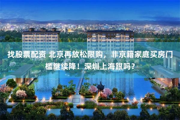 找股票配资 北京再放松限购，非京籍家庭买房门槛继续降！深圳上海跟吗？