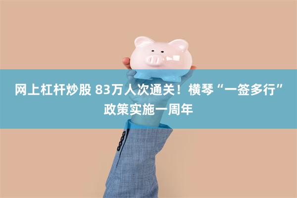 网上杠杆炒股 83万人次通关！横琴“一签多行”政策实施一周年