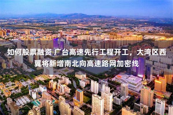 如何股票融资 广台高速先行工程开工，大湾区西翼将新增南北向高速路网加密线