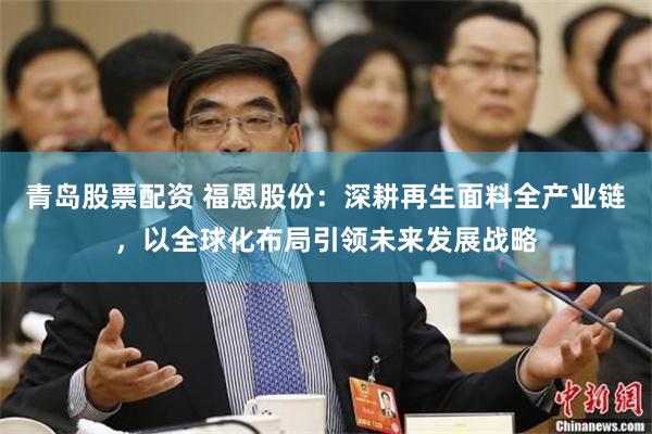 青岛股票配资 福恩股份：深耕再生面料全产业链，以全球化布局引领未来发展战略