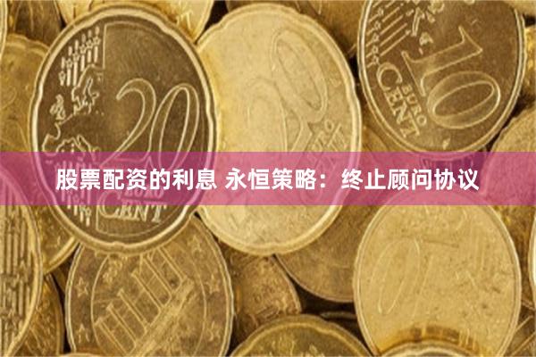 股票配资的利息 永恒策略：终止顾问协议