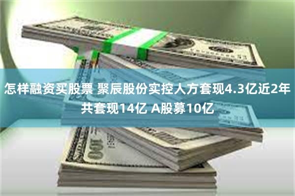 怎样融资买股票 聚辰股份实控人方套现4.3亿近2年共套现14亿 A股募10亿