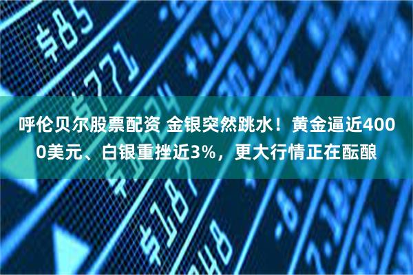 呼伦贝尔股票配资 金银突然跳水！黄金逼近4000美元、白银重挫近3%，更大行情正在酝酿
