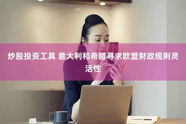 炒股投资工具 意大利和希腊寻求欧盟财政规则灵活性