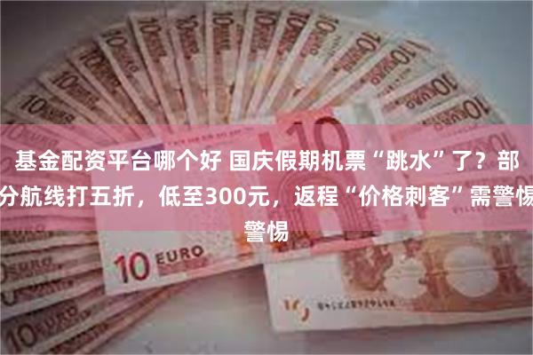 基金配资平台哪个好 国庆假期机票“跳水”了？部分航线打五折，低至300元，返程“价格刺客”需警惕