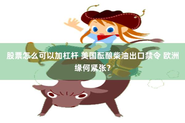 股票怎么可以加杠杆 美国酝酿柴油出口禁令 欧洲缘何紧张？