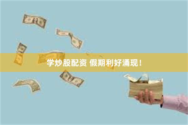 学炒股配资 假期利好涌现！
