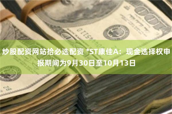 炒股配资网站拾必选配资 *ST康佳A：现金选择权申报期间为9月30日至10月13日