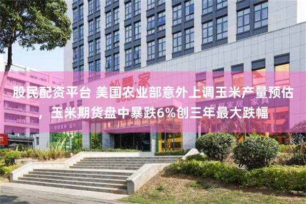 股民配资平台 美国农业部意外上调玉米产量预估，玉米期货盘中暴跌6%创三年最大跌幅