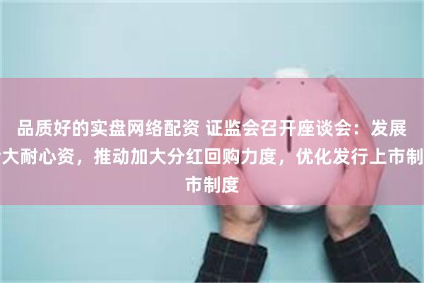 品质好的实盘网络配资 证监会召开座谈会：发展壮大耐心资，推动加大分红回购力度，优化发行上市制度